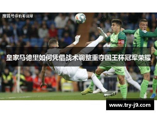 皇家马德里如何凭借战术调整重夺国王杯冠军荣耀