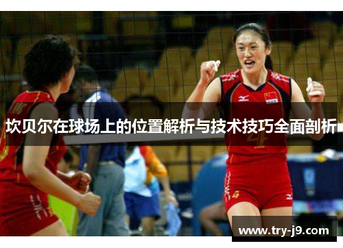 坎贝尔在球场上的位置解析与技术技巧全面剖析