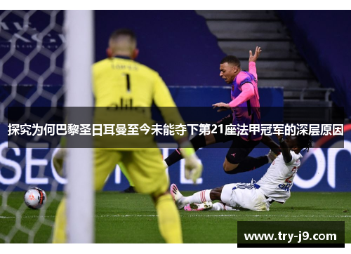 探究为何巴黎圣日耳曼至今未能夺下第21座法甲冠军的深层原因