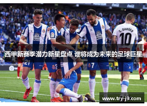 西甲新赛季潜力新星盘点 谁将成为未来的足球巨星